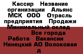 Кассир › Название организации ­ Альянс-МСК, ООО › Отрасль предприятия ­ Продажи › Минимальный оклад ­ 25 000 - Все города Работа » Вакансии   . Ненецкий АО,Волоковая д.